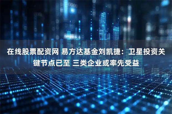 在线股票配资网 易方达基金刘凯捷：卫星投资关键节点已至 三类企业或率先受益