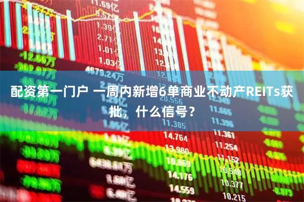 配资第一门户 一周内新增6单商业不动产REITs获批，什么信号？