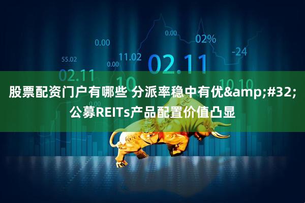 股票配资门户有哪些 分派率稳中有优 公募REITs产品配置价值凸显
