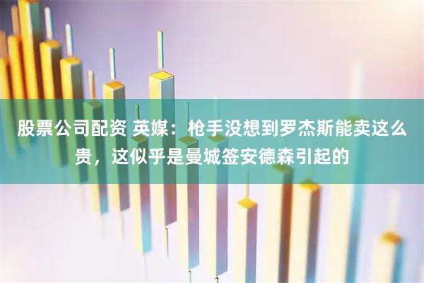 股票公司配资 英媒:枪手没想到罗杰斯能卖这么贵,这似乎是曼城签安德森引起的