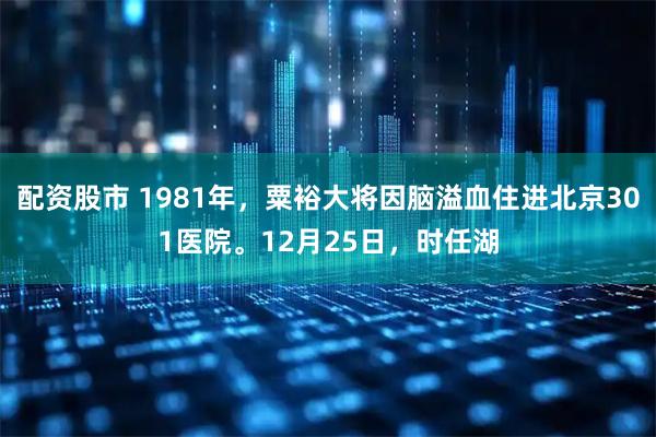 配资股市 1981年，粟裕大将因脑溢血住进北京301医院。12月25日，时任湖