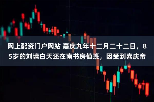 网上配资门户网站 嘉庆九年十二月二十二日，85岁的刘墉白天还在南书房值班，因受到嘉庆帝