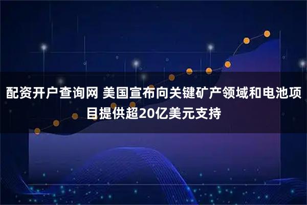 配资开户查询网 美国宣布向关键矿产领域和电池项目提供超20亿美元支持