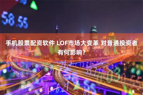 手机股票配资软件 LOF市场大变革 对普通投资者有何影响？