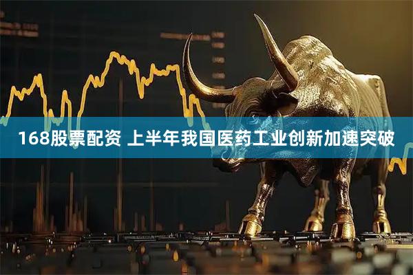 168股票配资 上半年我国医药工业创新加速突破