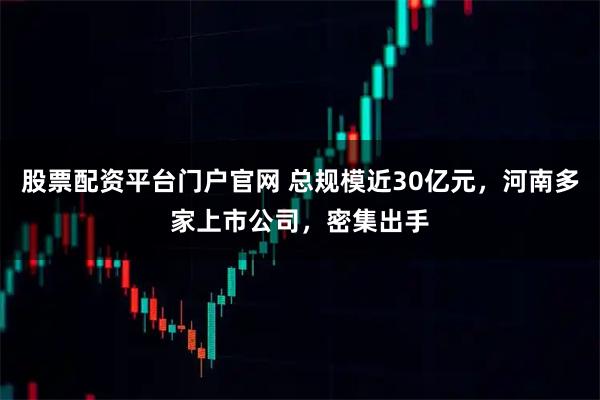 股票配资平台门户官网 总规模近30亿元，河南多家上市公司，密集出手