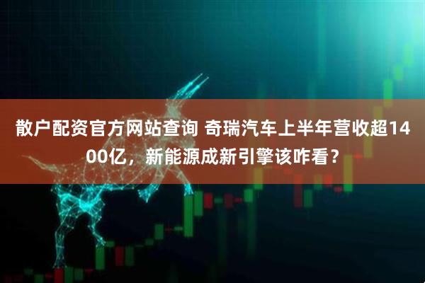 散户配资官方网站查询 奇瑞汽车上半年营收超1400亿，新能源成新引擎该咋看？