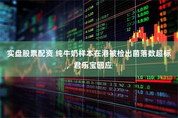 实盘股票配资 纯牛奶样本在港被检出菌落数超标，君乐宝回应