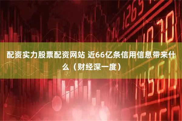 配资实力股票配资网站 近66亿条信用信息带来什么（财经深一度）