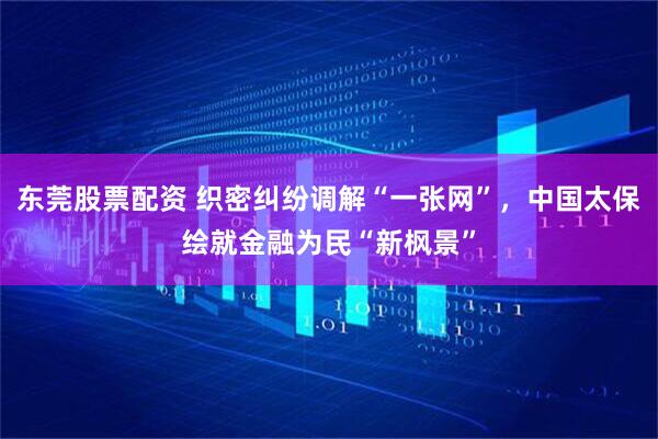 东莞股票配资 织密纠纷调解“一张网”，中国太保绘就金融为民“新枫景”