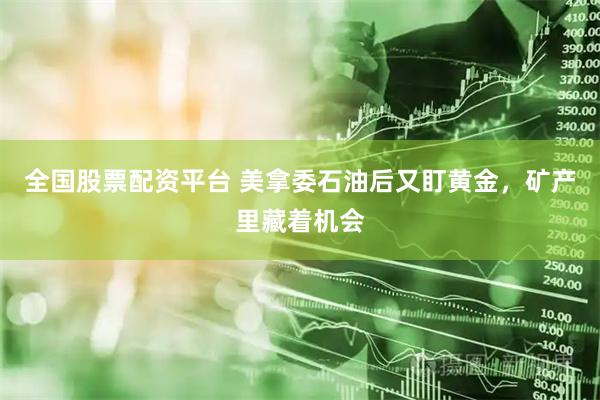 全国股票配资平台 美拿委石油后又盯黄金，矿产里藏着机会