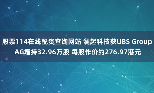 股票114在线配资查询网站 澜起科技获UBS Group AG增持32.96万股 每股作价约276.97港元