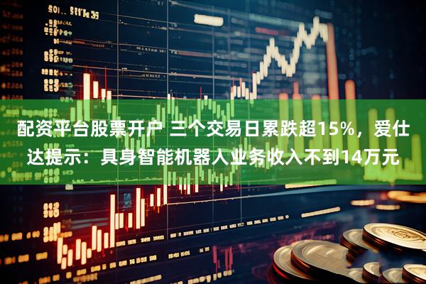 配资平台股票开户 三个交易日累跌超15%，爱仕达提示：具身智能机器人业务收入不到14万元