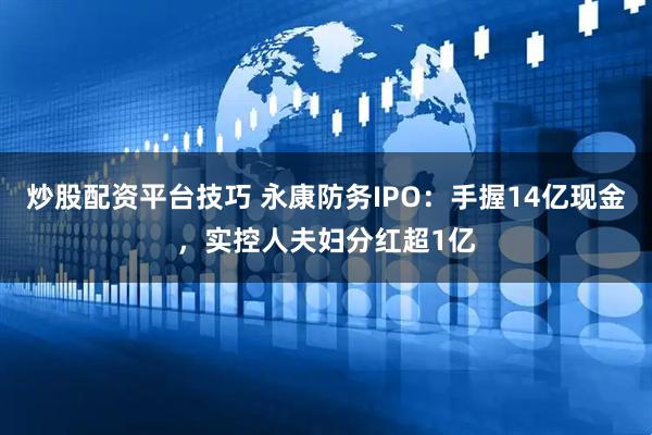 炒股配资平台技巧 永康防务IPO：手握14亿现金，实控人夫妇分红超1亿