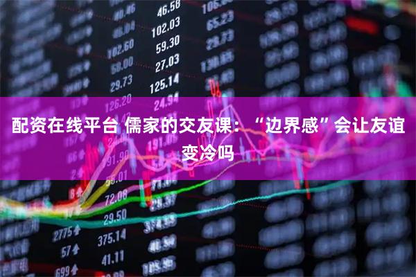 配资在线平台 儒家的交友课：“边界感”会让友谊变冷吗