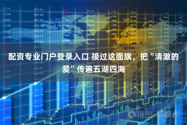 配资专业门户登录入口 接过这面旗，把“清澈的爱”传遍五湖四海