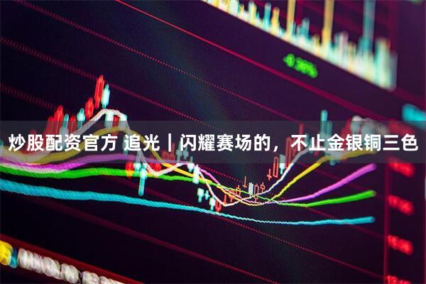 炒股配资官方 追光｜闪耀赛场的，不止金银铜三色